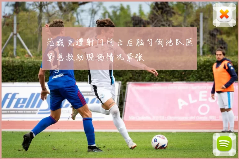 范戴克遭射门闷击后脑勺倒地队医紧急救助现场情况紧张
