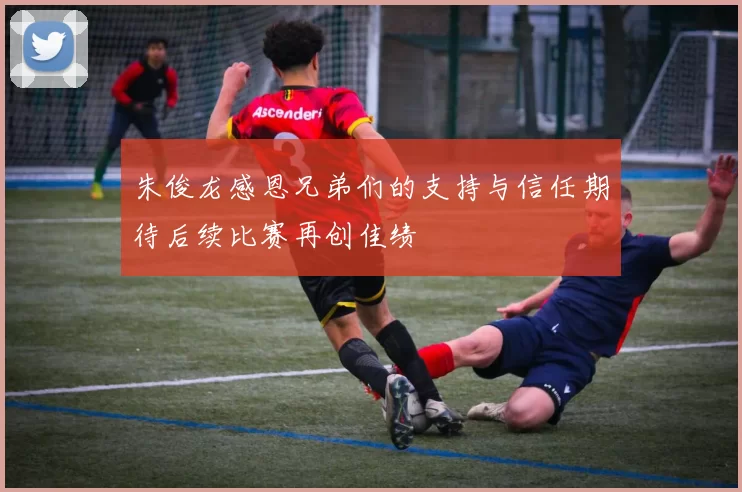 朱俊龙感恩兄弟们的支持与信任期待后续比赛再创佳绩
