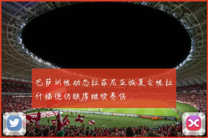 巴萨训练动态拉菲尼亚恢复合练拉什福德仍缺席继续养伤