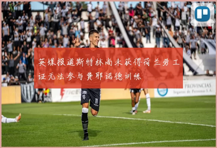 英媒报道斯特林尚未获得荷兰劳工证无法参与费耶诺德训练