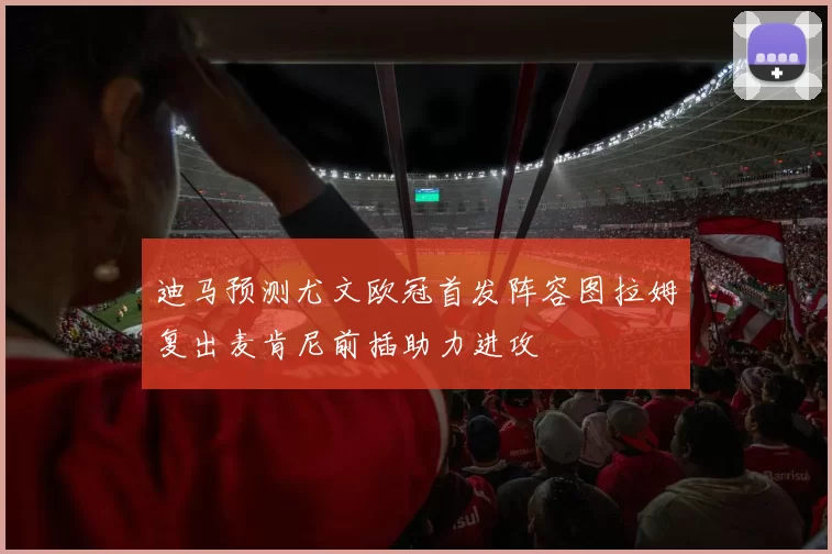 迪马预测尤文欧冠首发阵容图拉姆复出麦肯尼前插助力进攻
