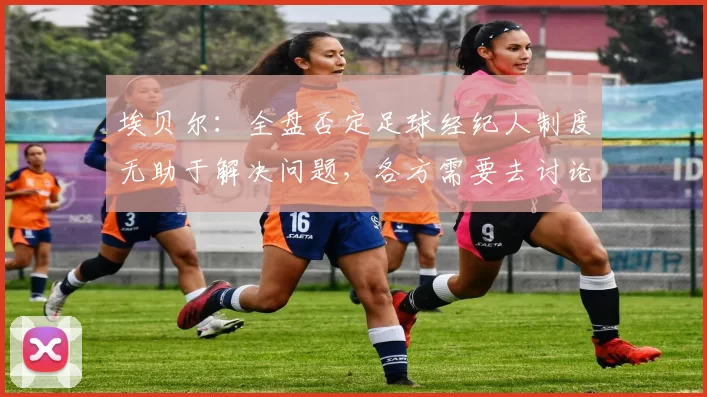 埃贝尔：全盘否定足球经纪人制度无助于解决问题，各方需要去讨论