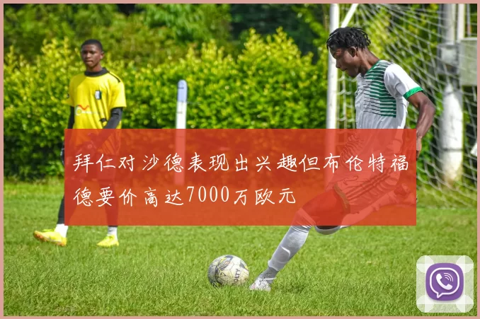 拜仁对沙德表现出兴趣但布伦特福德要价高达7000万欧元