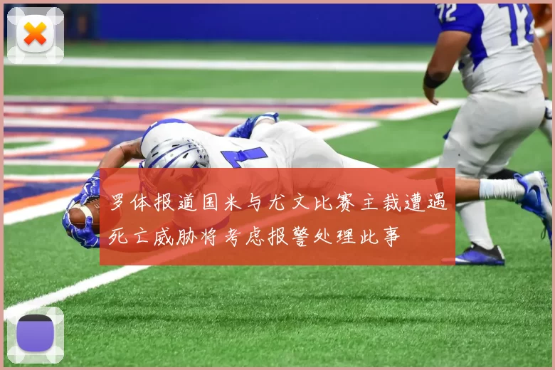 罗体报道国米与尤文比赛主裁遭遇死亡威胁将考虑报警处理此事