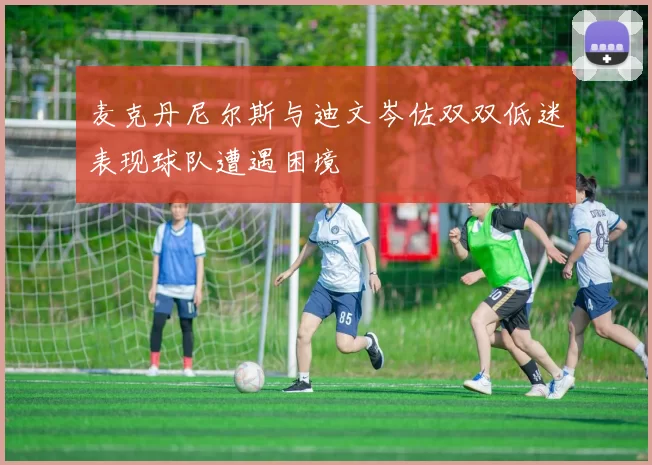 麦克丹尼尔斯与迪文岑佐双双低迷表现球队遭遇困境