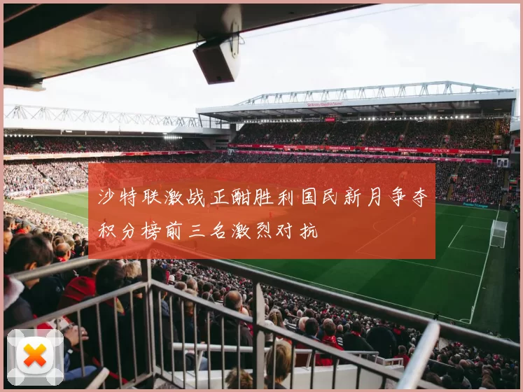 沙特联激战正酣胜利国民新月争夺积分榜前三名激烈对抗