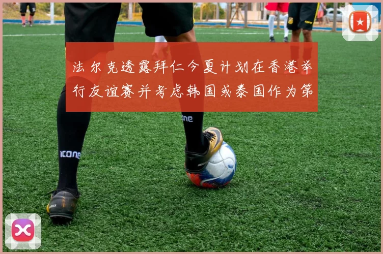 法尔克透露拜仁今夏计划在香港举行友谊赛并考虑韩国或泰国作为第二站