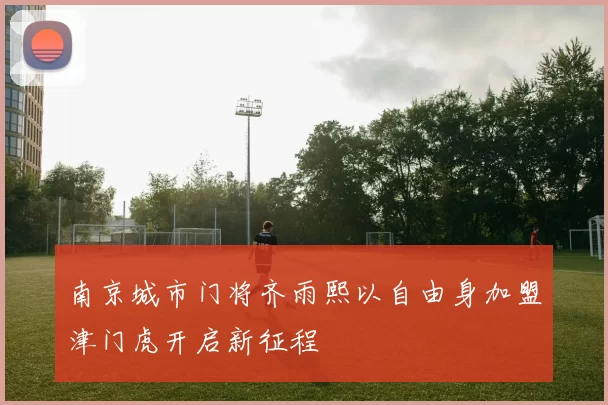 南京城市门将齐雨熙以自由身加盟津门虎开启新征程