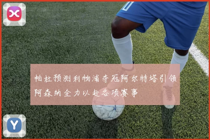 帕杜预测利物浦夺冠阿尔特塔引领阿森纳全力以赴各项赛事