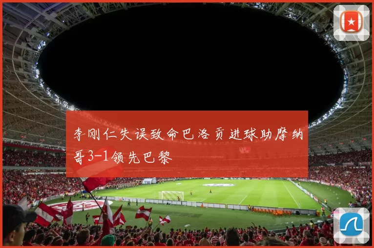 李刚仁失误致命巴洛贡进球助摩纳哥3-1领先巴黎