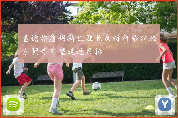 基德称詹姆斯生涯长度标杆弗拉格东契奇可望追逐目标