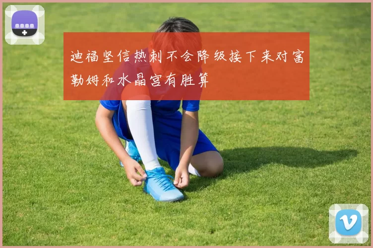 迪福坚信热刺不会降级接下来对富勒姆和水晶宫有胜算