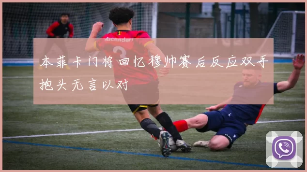 本菲卡门将回忆穆帅赛后反应双手抱头无言以对