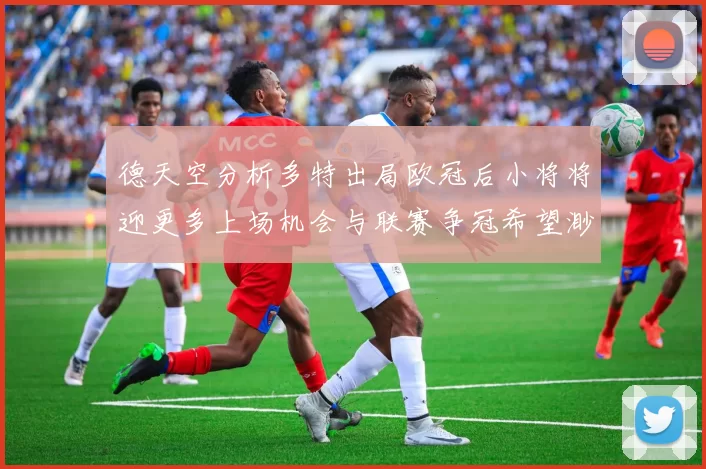 德天空分析多特出局欧冠后小将将迎更多上场机会与联赛争冠希望渺茫
