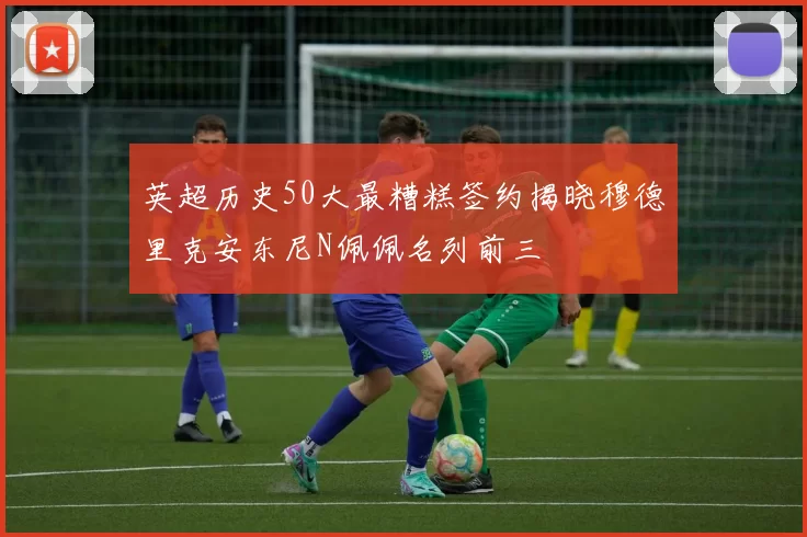 英超历史50大最糟糕签约揭晓穆德里克安东尼N佩佩名列前三