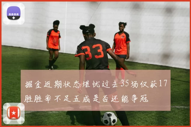 掘金近期状态堪忧过去35场仅获17胜胜率不足五成是否还能争冠