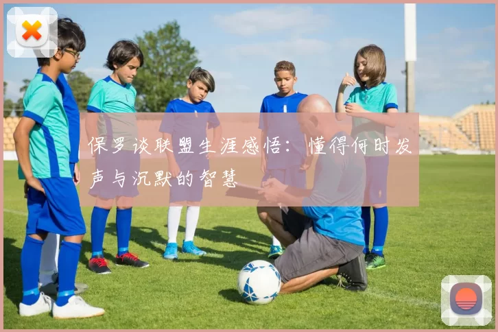 保罗谈联盟生涯感悟：懂得何时发声与沉默的智慧