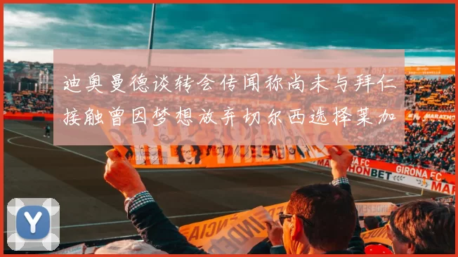 迪奥曼德谈转会传闻称尚未与拜仁接触曾因梦想放弃切尔西选择莱加内斯