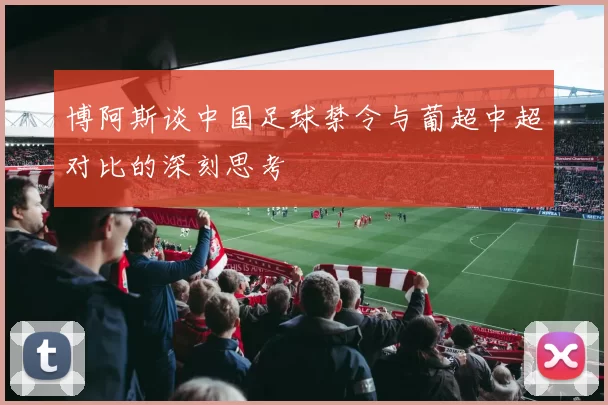 博阿斯谈中国足球禁令与葡超中超对比的深刻思考