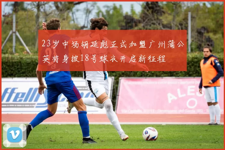23岁中场胡延彪正式加盟广州蒲公英将身披18号球衣开启新征程