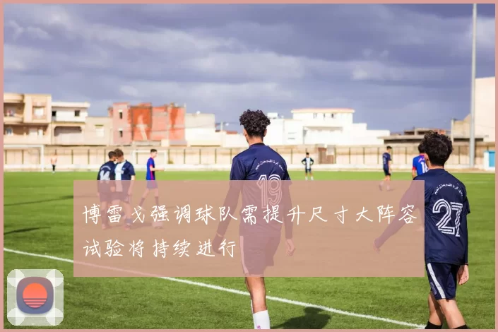 博雷戈强调球队需提升尺寸大阵容试验将持续进行