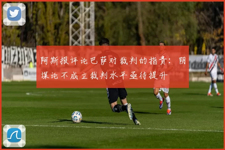 阿斯报评论巴萨对裁判的指责：阴谋论不成立裁判水平亟待提升