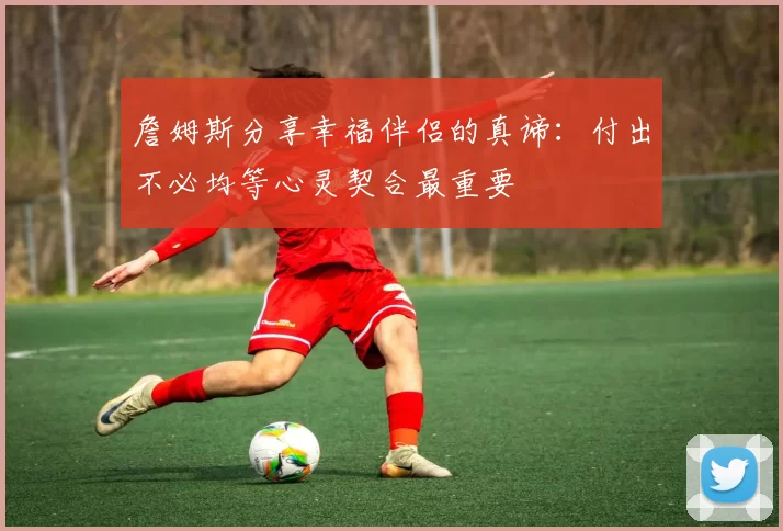 詹姆斯分享幸福伴侣的真谛：付出不必均等心灵契合最重要