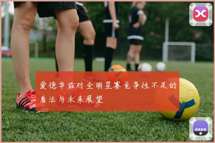 爱德华兹对全明星赛竞争性不足的看法与未来展望