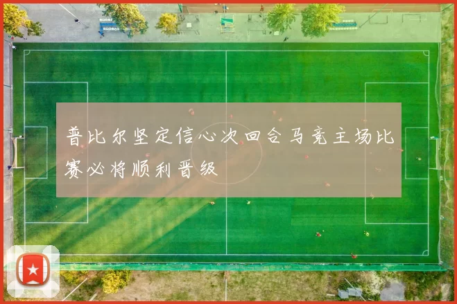 普比尔坚定信心次回合马竞主场比赛必将顺利晋级
